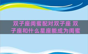 双子座闺蜜配对双子座 双子座和什么星座能成为闺蜜
